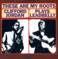THESE ARE MY ROOTS, CLIFFORD JORDAN PLAYS LEADBELLY